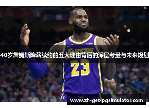 40岁詹姆斯降薪续约的五大理由背后的深层考量与未来规划