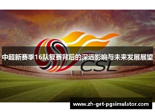 中超新赛季16队复赛背后的深远影响与未来发展展望