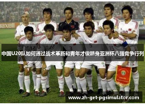 中国U20队如何通过战术革新和青年才俊跻身亚洲杯八强竞争行列