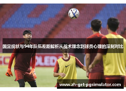 国足现状与94年队伍差距解析从战术理念到球员心理的深刻对比