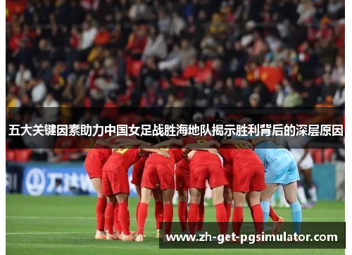 五大关键因素助力中国女足战胜海地队揭示胜利背后的深层原因