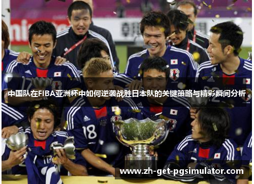 中国队在FIBA亚洲杯中如何逆袭战胜日本队的关键策略与精彩瞬间分析