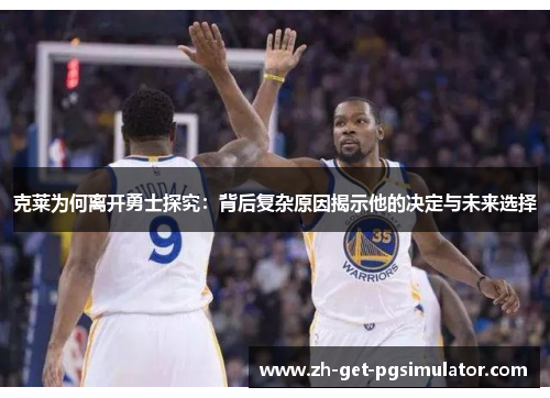 克莱为何离开勇士探究：背后复杂原因揭示他的决定与未来选择