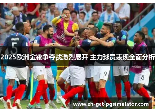 2025欧洲金靴争夺战激烈展开 主力球员表现全面分析