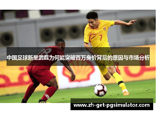 中国足球新星武磊为何能突破百万身价背后的原因与市场分析
