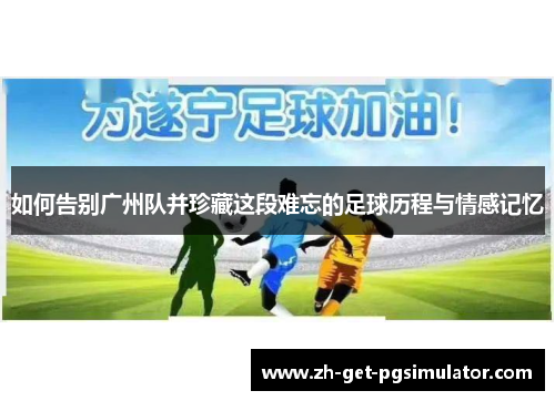 如何告别广州队并珍藏这段难忘的足球历程与情感记忆