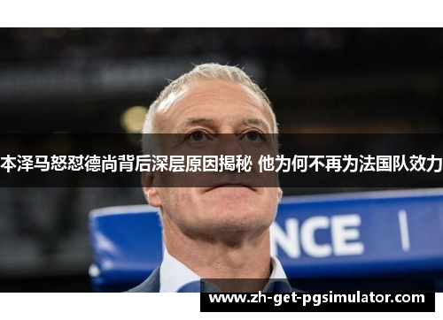 本泽马怒怼德尚背后深层原因揭秘 他为何不再为法国队效力