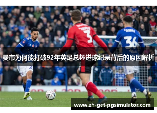 曼市为何能打破92年英足总杯进球纪录背后的原因解析