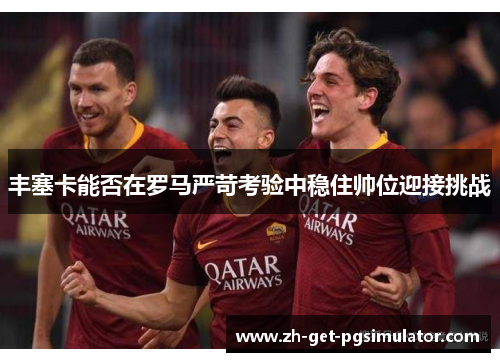 丰塞卡能否在罗马严苛考验中稳住帅位迎接挑战