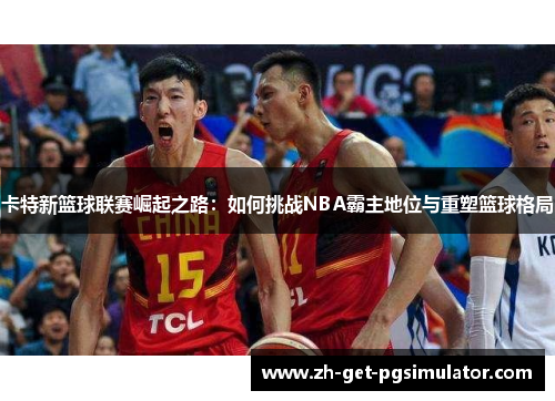 卡特新篮球联赛崛起之路：如何挑战NBA霸主地位与重塑篮球格局