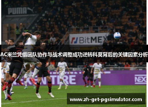 AC米兰凭借团队协作与战术调整成功逆转科莫背后的关键因素分析