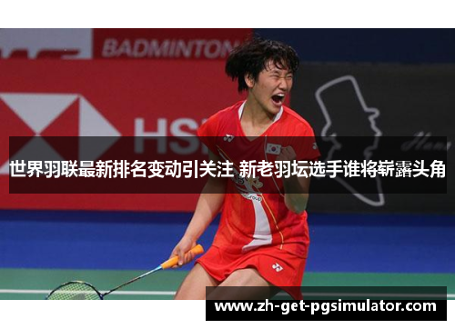 世界羽联最新排名变动引关注 新老羽坛选手谁将崭露头角