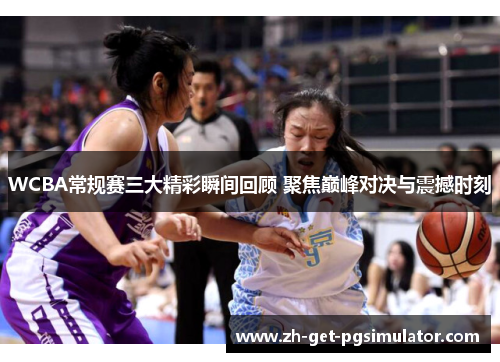 WCBA常规赛三大精彩瞬间回顾 聚焦巅峰对决与震撼时刻