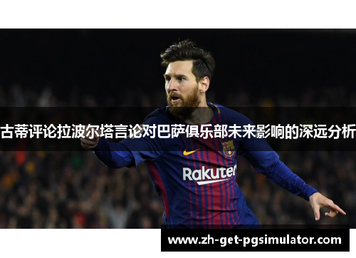 古蒂评论拉波尔塔言论对巴萨俱乐部未来影响的深远分析