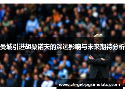 曼城引进胡桑诺夫的深远影响与未来期待分析
