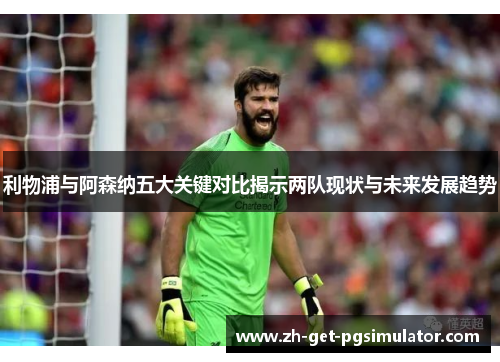 利物浦与阿森纳五大关键对比揭示两队现状与未来发展趋势