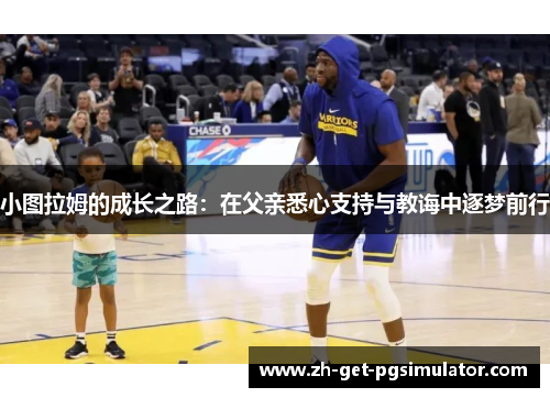 小图拉姆的成长之路：在父亲悉心支持与教诲中逐梦前行