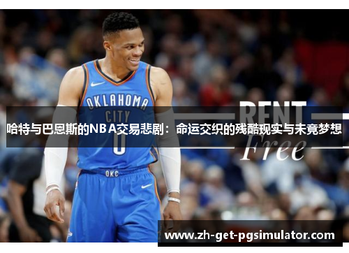 哈特与巴恩斯的NBA交易悲剧：命运交织的残酷现实与未竟梦想