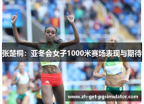 张楚桐：亚冬会女子1000米赛场表现与期待