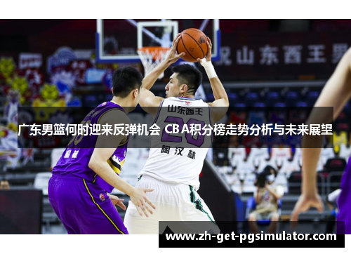 广东男篮何时迎来反弹机会 CBA积分榜走势分析与未来展望