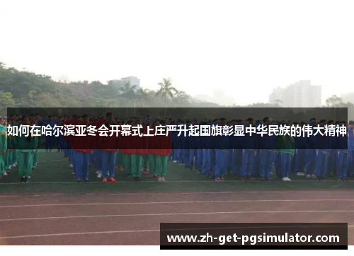 如何在哈尔滨亚冬会开幕式上庄严升起国旗彰显中华民族的伟大精神