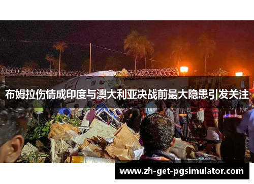 布姆拉伤情成印度与澳大利亚决战前最大隐患引发关注