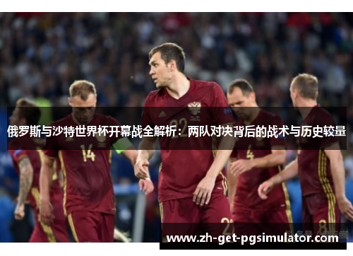 俄罗斯与沙特世界杯开幕战全解析：两队对决背后的战术与历史较量