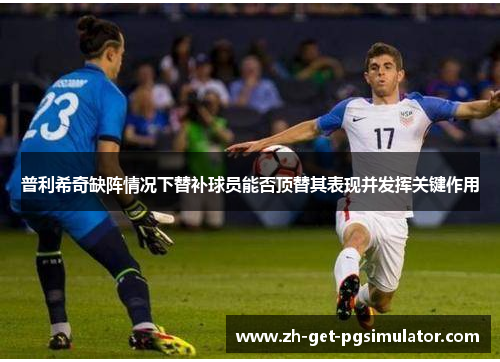 普利希奇缺阵情况下替补球员能否顶替其表现并发挥关键作用