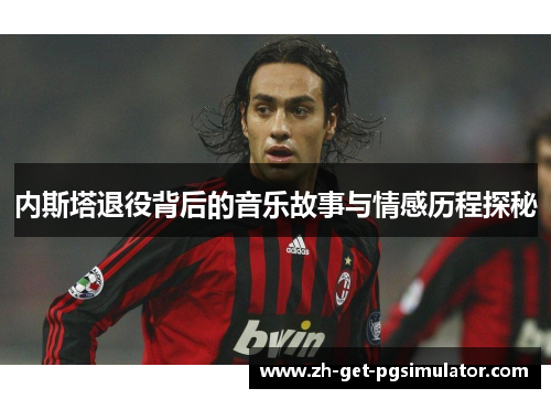 内斯塔退役背后的音乐故事与情感历程探秘