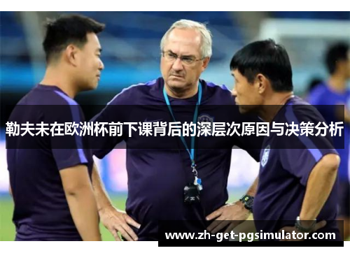 勒夫未在欧洲杯前下课背后的深层次原因与决策分析