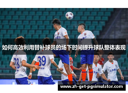 如何高效利用替补球员的场下时间提升球队整体表现