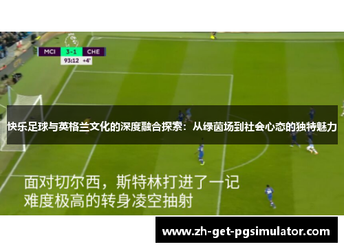 快乐足球与英格兰文化的深度融合探索：从绿茵场到社会心态的独特魅力