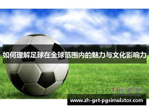 如何理解足球在全球范围内的魅力与文化影响力