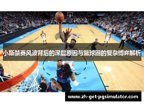小斯禁赛风波背后的深层原因与篮球圈的复杂博弈解析