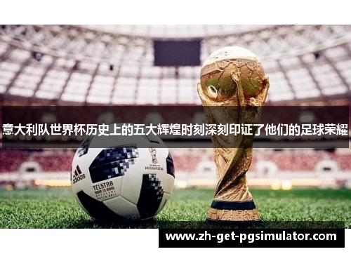 意大利队世界杯历史上的五大辉煌时刻深刻印证了他们的足球荣耀