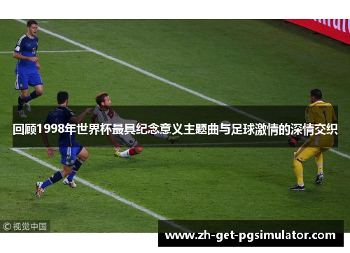 回顾1998年世界杯最具纪念意义主题曲与足球激情的深情交织