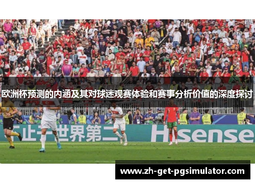 欧洲杯预测的内涵及其对球迷观赛体验和赛事分析价值的深度探讨