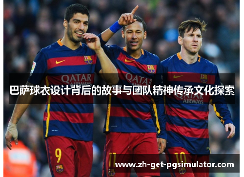 巴萨球衣设计背后的故事与团队精神传承文化探索