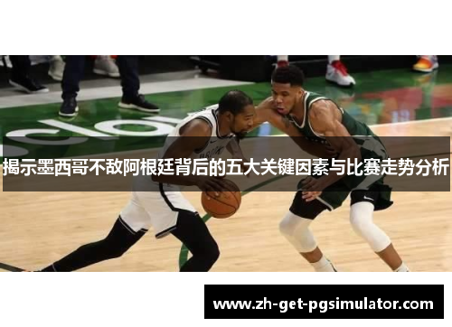 揭示墨西哥不敌阿根廷背后的五大关键因素与比赛走势分析