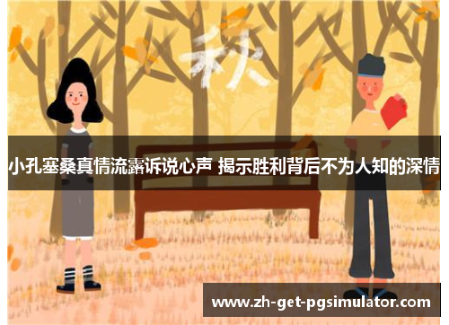 小孔塞桑真情流露诉说心声 揭示胜利背后不为人知的深情