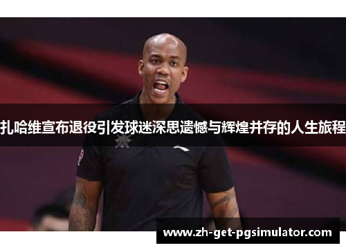 扎哈维宣布退役引发球迷深思遗憾与辉煌并存的人生旅程