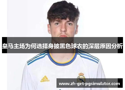 皇马主场为何选择身披黑色球衣的深层原因分析