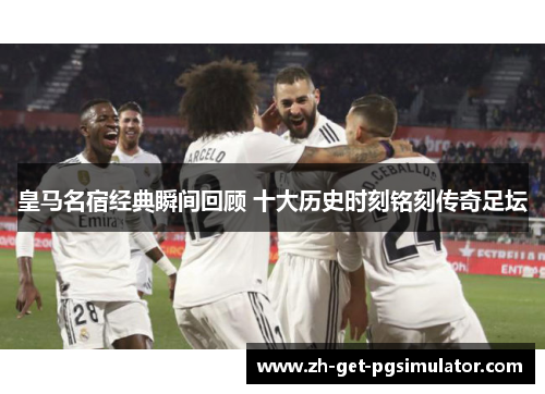皇马名宿经典瞬间回顾 十大历史时刻铭刻传奇足坛