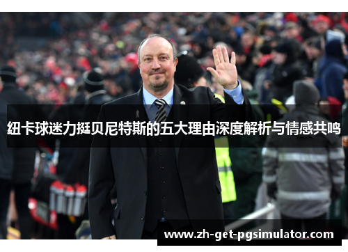 纽卡球迷力挺贝尼特斯的五大理由深度解析与情感共鸣
