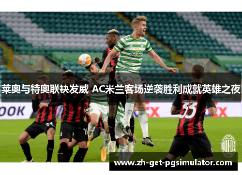 莱奥与特奥联袂发威 AC米兰客场逆袭胜利成就英雄之夜