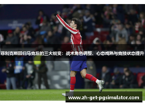 菲利克斯回归马竞后的三大蜕变：战术角色调整、心态成熟与竞技状态提升