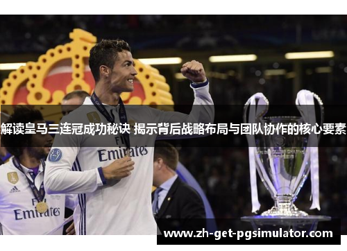 解读皇马三连冠成功秘诀 揭示背后战略布局与团队协作的核心要素