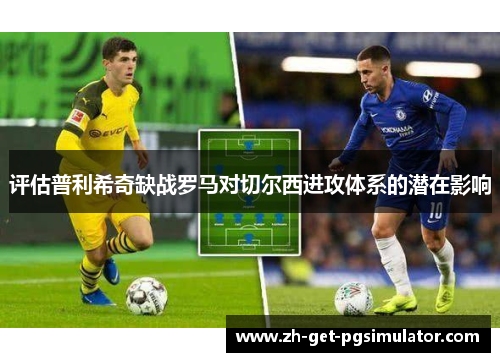 评估普利希奇缺战罗马对切尔西进攻体系的潜在影响