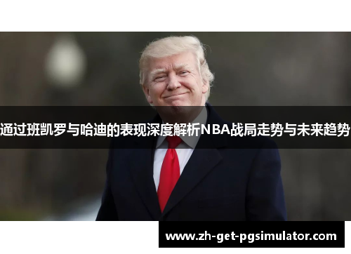 通过班凯罗与哈迪的表现深度解析NBA战局走势与未来趋势