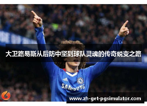 大卫路易斯从后防中坚到球队灵魂的传奇蜕变之路